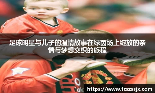 足球明星与儿子的温情故事在绿茵场上绽放的亲情与梦想交织的旅程