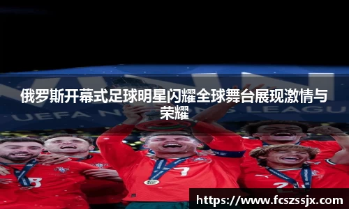 俄罗斯开幕式足球明星闪耀全球舞台展现激情与荣耀